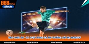 Kèo Châu Âu - Cá Cược Bóng Đá Ăn Thưởng Lớn Tại 888Now